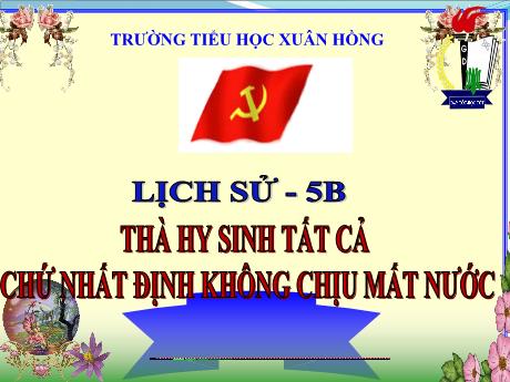 Bài giảng Lịch sử Lớp 5 - Bài 13: Thà hy sinh tất cả chứ nhất định không chịu mất nước - Năm học 2023-2024 - Phan Thị Ánh Tuyết