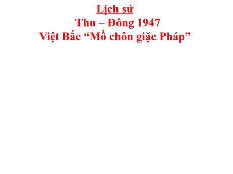 Bài giảng Lịch sử Lớp 5 - Bài: Thu – Đông 1947 Việt Bắc “Mồ chôn giặc Pháp” - Phan Thị Huyền