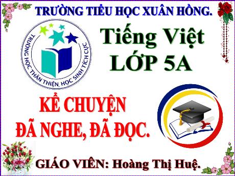 Bài giảng Tiếng Việt Lớp 5 - Bài: Kể chuyện đã nghe, đã đọc (về những người biết sống đẹp, biết mang lại niềm vui, hạnh phúc cho người khác) - Năm học 2023-2024 - Hoàng Thị Huệ