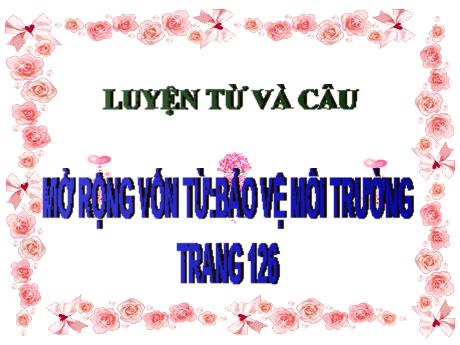 Bài giảng Tiếng Việt Lớp 5 (Luyện từ và câu) - Bài: Mở rộng vốn từ: Bảo vệ môi trường (Trang 126) - Phan Thị Huyền