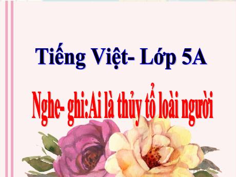 Bài giảng Tiếng Việt Lớp 5 - Nghe–ghi: Ai là thủy tổ loài người - Năm học 2023-2024 - Hoàng Thị Huệ