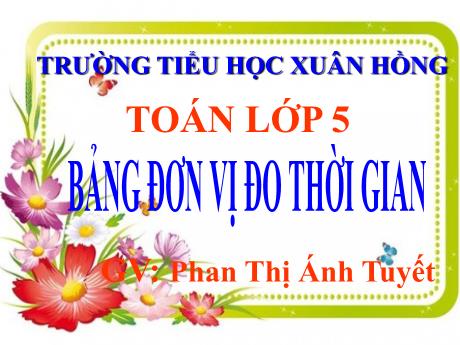 Bài giảng Toán Lớp 5 - Bài: Bảng đơn vị đo thời gian - Năm học 2023-2024 - Phan Thị Ánh Tuyết