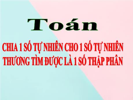 Bài giảng Toán Lớp 5 - Bài: Chia 1 số tự nhiên cho 1 số tự nhiên thương tìm được là 1 số thập phân - Năm học 2023-2024 - Hoàng Thị Huệ