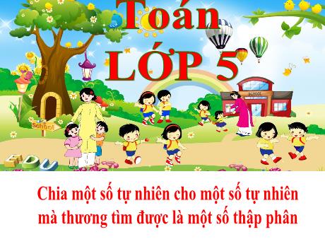 Bài giảng Toán Lớp 5 - Bài: Chia một số tự nhiên cho một số tự nhiên mà thương tìm được là một số thập phân - Năm học 2023-2024 - Phan Thị Huyền