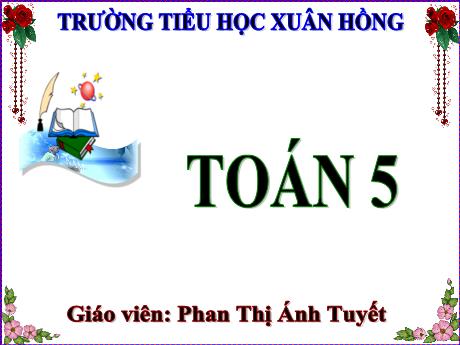 Bài giảng Toán Lớp 5 - Bài: Chia một số tự nhiên cho một số tự nhiên mà thương tìm được là một số thập phân - Năm học 2023-2024 - Phan Thị Ánh Tuyết