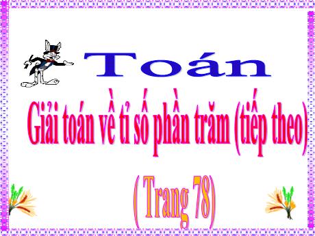 Bài giảng Toán Lớp 5 - Bài: Giải toán về tỉ số phần trăm (Tiếp theo - Trang 78) - Phan Thị Huyền
