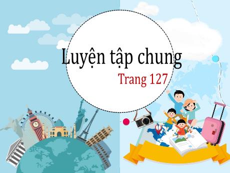 Bài giảng Toán Lớp 5 - Bài: Luyện tập chung (Trang 127) - Nguyễn Thị Mỹ Linh