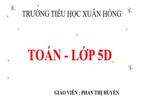 Bài giảng Toán Lớp 5 - Bài: Luyện tập chung (Trang 128) - Năm học 2023-2024 - Phan Thị Huyền