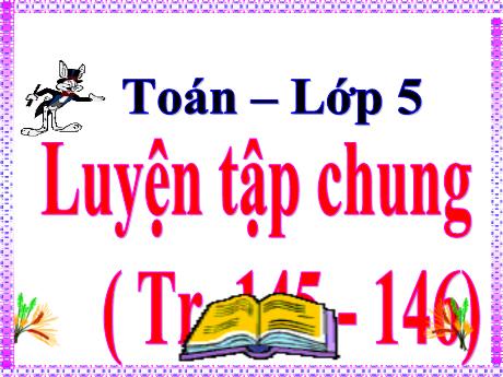 Bài giảng Toán Lớp 5 - Bài: Luyện tập chung (Trang 145+146) - Năm học 2023-2024 - Phan Thị Ánh Tuyết