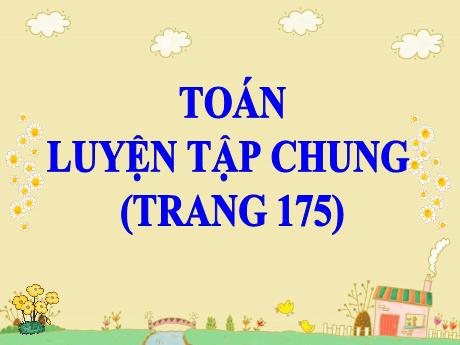 Bài giảng Toán Lớp 5 - Bài: Luyện tập chung (Trang 175) - Năm học 2023-2024 - Hoàng Thị Huệ