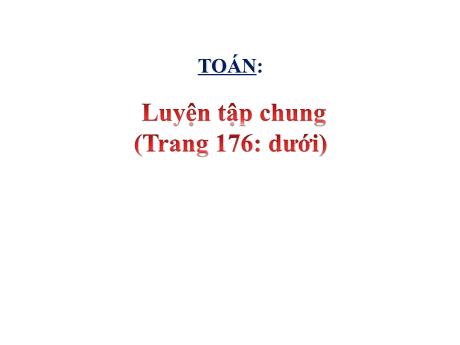 Bài giảng Toán Lớp 5 - Bài: Luyện tập chung (Trang 176 - Dưới) - Năm học 2023-2024 - Hoàng Thị Huệ