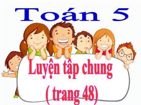 Bài giảng Toán Lớp 5 - Bài: Luyện tập chung (Trang 48) - Năm học 2023-2024 - Phan Thị Huyền