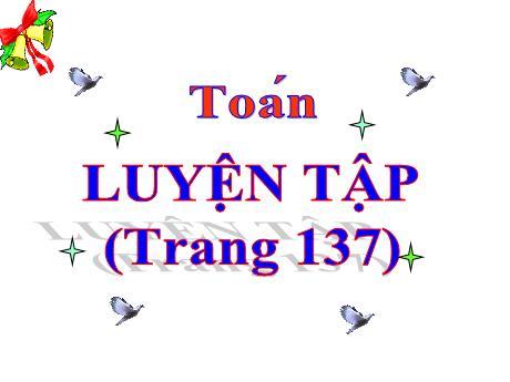 Bài giảng Toán Lớp 5 - Bài: Luyện tập (Trang 137) - Năm học 2023-2024 - Phan Thị Ánh Tuyết