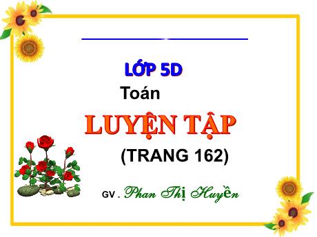 Bài giảng Toán Lớp 5 - Bài: Luyện tập (Trang 162) - Phan Thị Huyền
