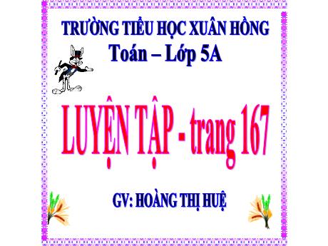 Bài giảng Toán Lớp 5 - Bài: Luyện tập (Trang 167) - Năm học 2023-2024 - Hoàng Thị Huệ
