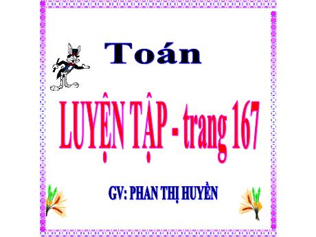 Bài giảng Toán Lớp 5 - Bài: Luyện tập (Trang 167) - Phan Thị Huyền