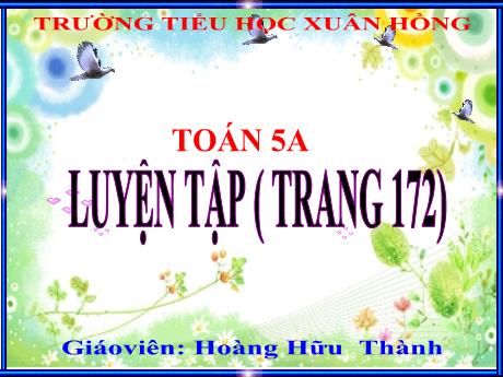 Bài giảng Toán Lớp 5 - Bài: Luyện tập (Trang 172) - Hoàng Hữu Thành