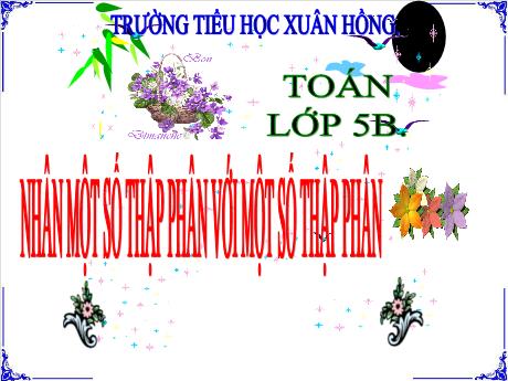 Bài giảng Toán Lớp 5 - Bài: Nhân một số thập phân với một số thập phân - Năm học 2023-2024 - Phan Thị Ánh Tuyết