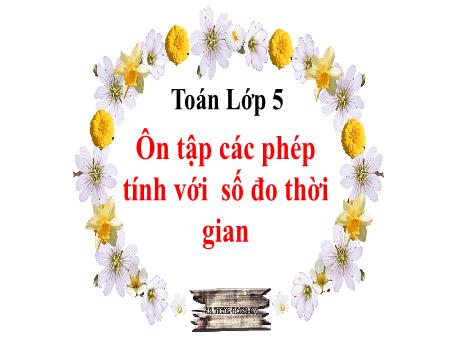 Bài giảng Toán Lớp 5 - Bài: Ôn tập các phép tính với số đo thời gian - Năm học 2023-2024 - Phan Thị Ánh Tuyết