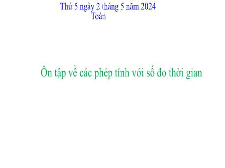 Bài giảng Toán Lớp 5 - Bài: Ôn tập về các phép tính với số đo thời gian - Năm học 2023-2024 - Hoàng Thị Huệ