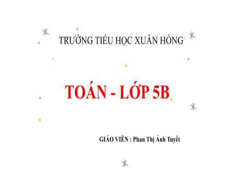 Bài giảng Toán Lớp 5 - Bài: Ôn tập về phân số - Năm học 2023-2024 - Phan Thị Ánh Tuyết