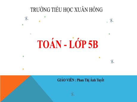 Bài giảng Toán Lớp 5 - Bài: Ôn tập về số thập phân - Năm học 2023-2024 - Phan Thị Ánh Tuyết