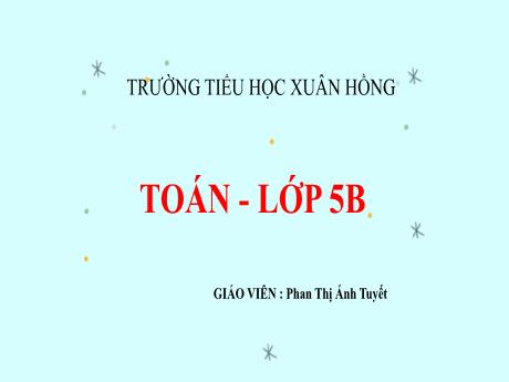 Bài giảng Toán Lớp 5 - Bài: Ôn tập về số thập phân (Tiếp theo) - Năm học 2023-2024 - Phan Thị Ánh Tuyết