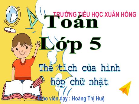 Bài giảng Toán Lớp 5 - Bài: Thể tích của hình hộp chữ nhật - Năm học 2023-2024 - Hoàng Thị Huệ