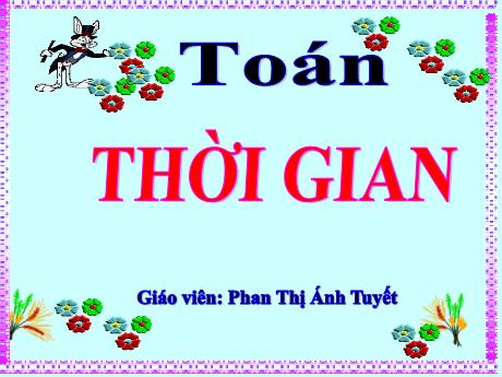 Bài giảng Toán Lớp 5 - Bài: Thời gian - Năm học 2023-2024 - Phan Thị Ánh Tuyết