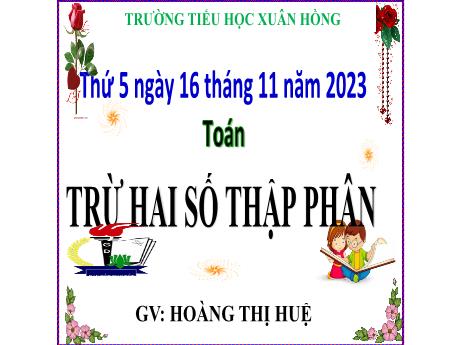 Bài giảng Toán Lớp 5 - Bài: Trừ hai số thập phân - Năm học 2023-2024 - Hoàng Thị Huệ