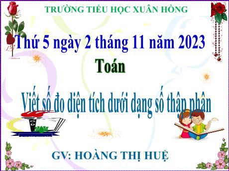 Bài giảng Toán Lớp 5 - Bài: Viết số đo diện tích dưới dạng số thập phân - Năm học 2023-2024 - Hoàng Thị Huệ