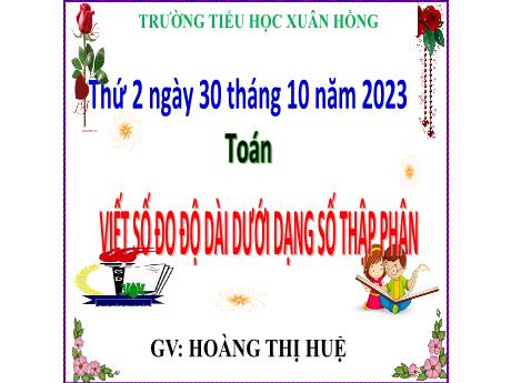 Bài giảng Toán Lớp 5 - Bài: Viết số đo độ dài dưới dạng số thập phân - Năm học 2023-2024 - Hoàng Thị Huệ