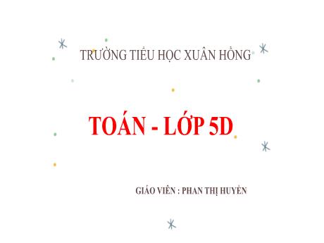 Bài giảng Toán Lớp 5 - Tuần 26, Bài: Luyện tập (Trang 137) - Phan Thị Huyền